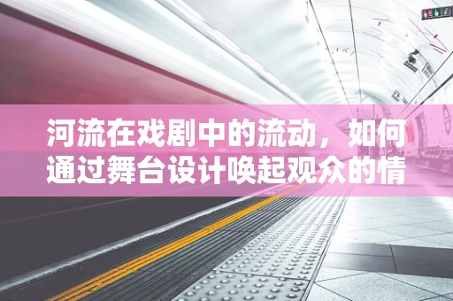 河流在戏剧中的流动，如何通过舞台设计唤起观众的情感共鸣？