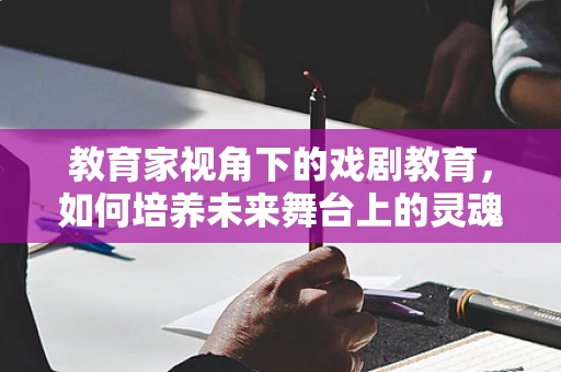 教育家视角下的戏剧教育，如何培养未来舞台上的灵魂？