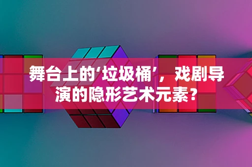 舞台上的‘垃圾桶’，戏剧导演的隐形艺术元素？