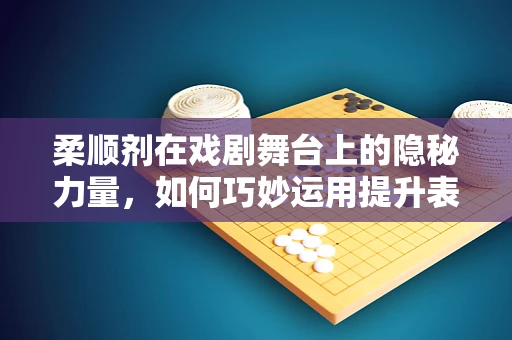 柔顺剂在戏剧舞台上的隐秘力量，如何巧妙运用提升表演质感？