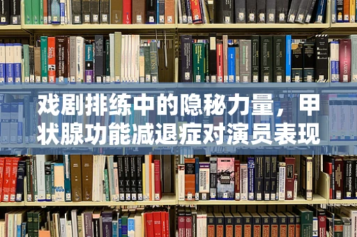 戏剧排练中的隐秘力量，甲状腺功能减退症对演员表现的影响及应对策略