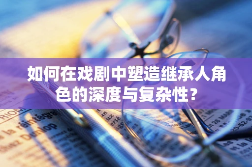 如何在戏剧中塑造继承人角色的深度与复杂性？