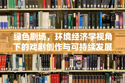 绿色剧场，环境经济学视角下的戏剧创作与可持续发展