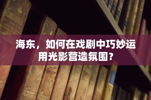 海东，如何在戏剧中巧妙运用光影营造氛围？