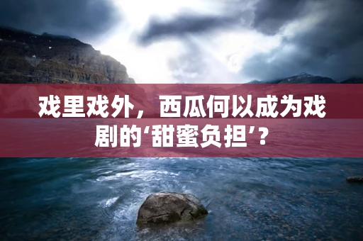 戏里戏外，西瓜何以成为戏剧的‘甜蜜负担’？