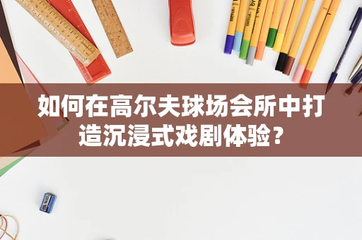 如何在高尔夫球场会所中打造沉浸式戏剧体验？