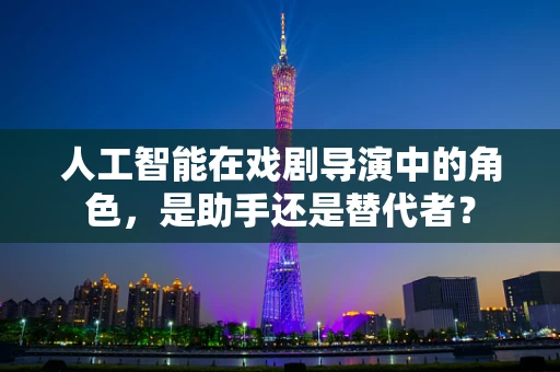 人工智能在戏剧导演中的角色，是助手还是替代者？