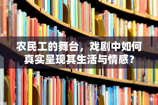 农民工的舞台，戏剧中如何真实呈现其生活与情感？