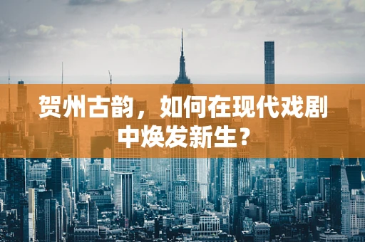 贺州古韵，如何在现代戏剧中焕发新生？