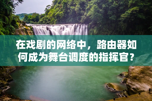 在戏剧的网络中，路由器如何成为舞台调度的指挥官？