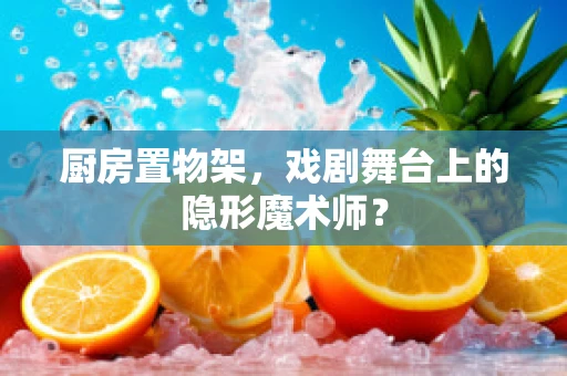 厨房置物架，戏剧舞台上的隐形魔术师？