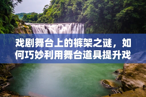 戏剧舞台上的裤架之谜，如何巧妙利用舞台道具提升戏剧效果？