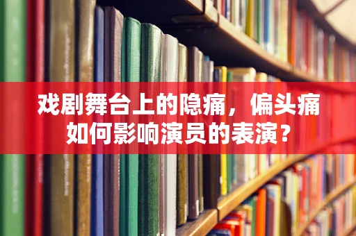 戏剧舞台上的隐痛，偏头痛如何影响演员的表演？