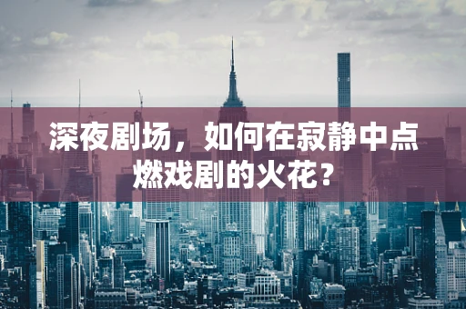 深夜剧场，如何在寂静中点燃戏剧的火花？