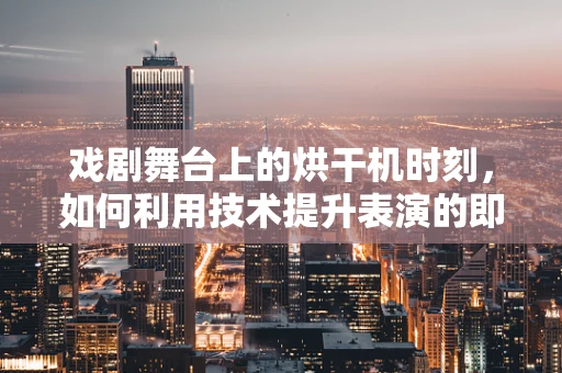 戏剧舞台上的烘干机时刻，如何利用技术提升表演的即时性？