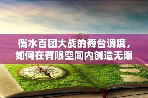 衡水百团大战的舞台调度，如何在有限空间内创造无限戏剧张力？