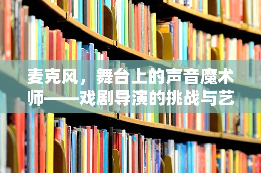 麦克风，舞台上的声音魔术师——戏剧导演的挑战与艺术