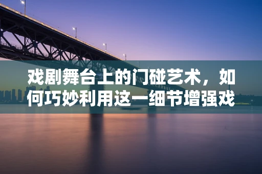 戏剧舞台上的门碰艺术，如何巧妙利用这一细节增强戏剧效果？