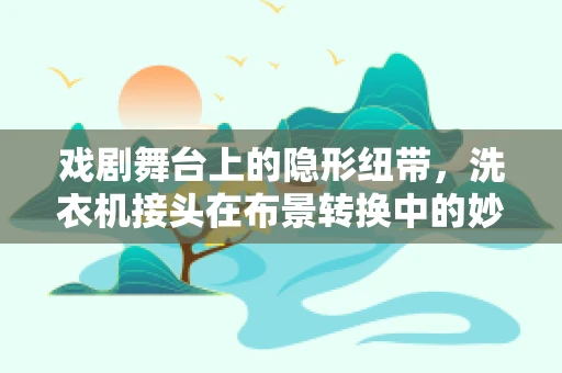 戏剧舞台上的隐形纽带，洗衣机接头在布景转换中的妙用