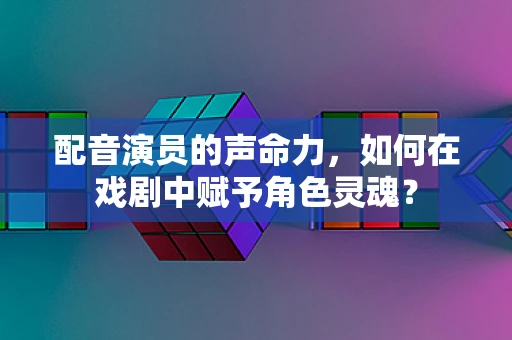 配音演员的声命力，如何在戏剧中赋予角色灵魂？