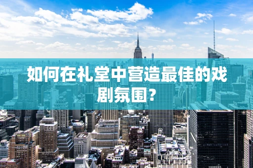 如何在礼堂中营造最佳的戏剧氛围？