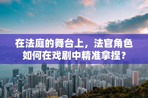 在法庭的舞台上，法官角色如何在戏剧中精准拿捏？