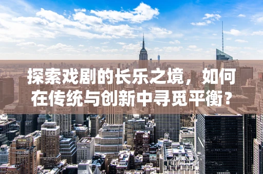 探索戏剧的长乐之境，如何在传统与创新中寻觅平衡？