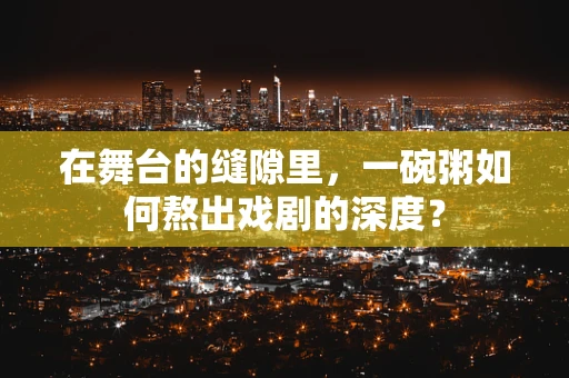 在舞台的缝隙里，一碗粥如何熬出戏剧的深度？