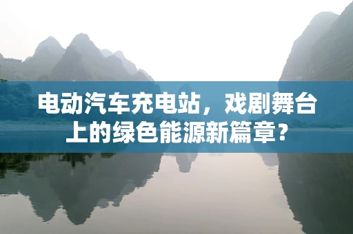 电动汽车充电站，戏剧舞台上的绿色能源新篇章？