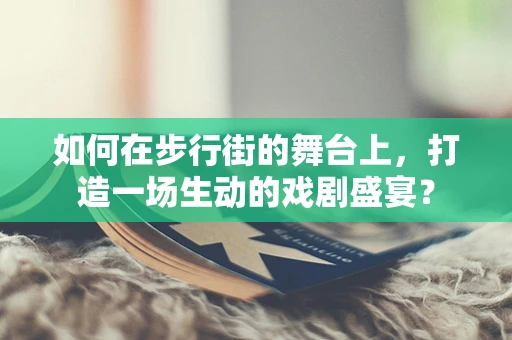 如何在步行街的舞台上，打造一场生动的戏剧盛宴？