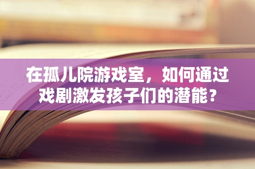 在孤儿院游戏室，如何通过戏剧激发孩子们的潜能？