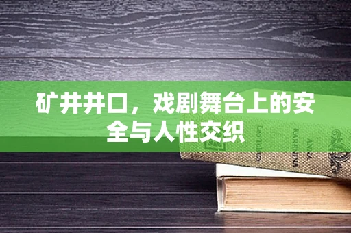 矿井井口，戏剧舞台上的安全与人性交织