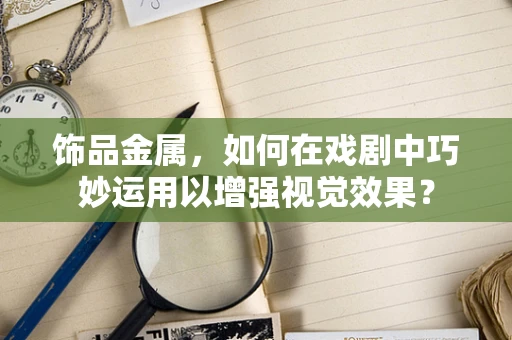 饰品金属，如何在戏剧中巧妙运用以增强视觉效果？