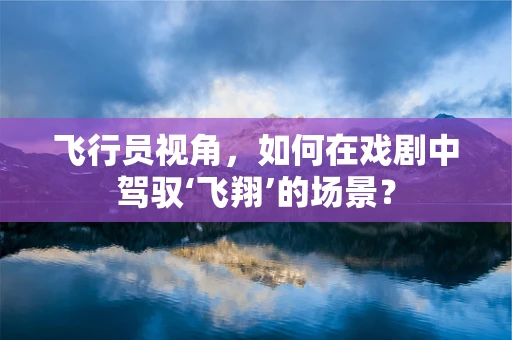 飞行员视角，如何在戏剧中驾驭‘飞翔’的场景？