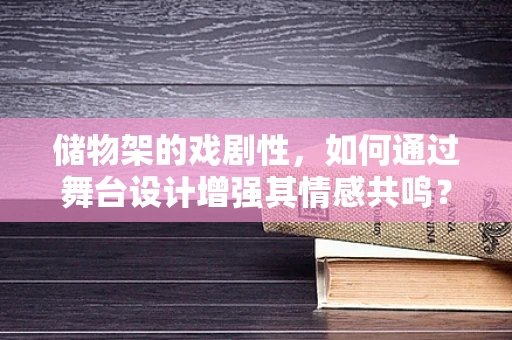 储物架的戏剧性，如何通过舞台设计增强其情感共鸣？