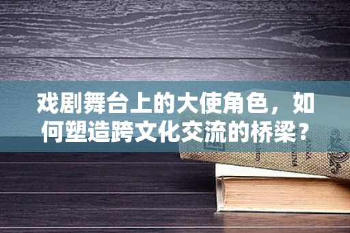 戏剧舞台上的大使角色，如何塑造跨文化交流的桥梁？