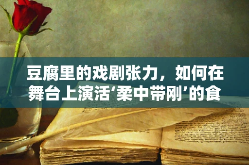 豆腐里的戏剧张力，如何在舞台上演活‘柔中带刚’的食材？