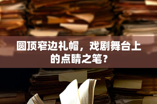 圆顶窄边礼帽，戏剧舞台上的点睛之笔？