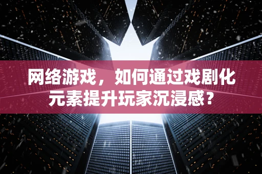 网络游戏，如何通过戏剧化元素提升玩家沉浸感？