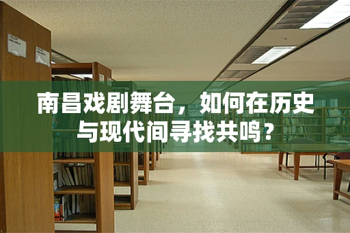 南昌戏剧舞台，如何在历史与现代间寻找共鸣？