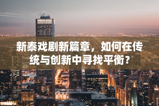 新泰戏剧新篇章，如何在传统与创新中寻找平衡？