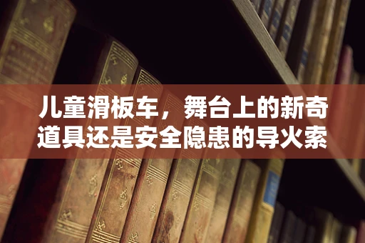 儿童滑板车，舞台上的新奇道具还是安全隐患的导火索？