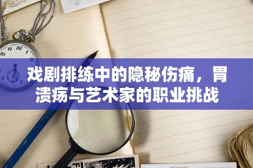 戏剧排练中的隐秘伤痛，胃溃疡与艺术家的职业挑战