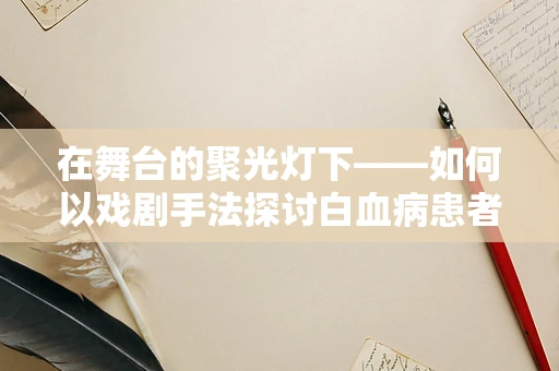 在舞台的聚光灯下——如何以戏剧手法探讨白血病患者的内心世界？