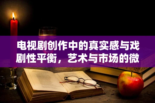 电视剧创作中的真实感与戏剧性平衡，艺术与市场的微妙博弈