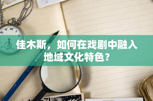 佳木斯，如何在戏剧中融入地域文化特色？