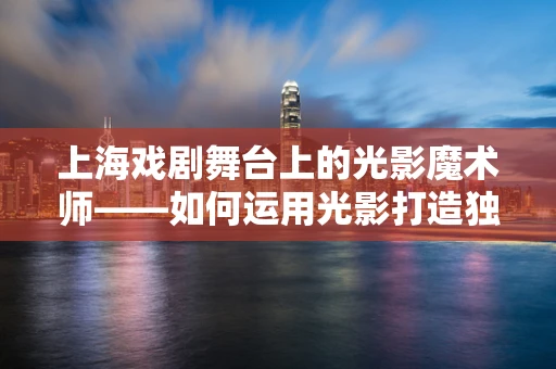 上海戏剧舞台上的光影魔术师——如何运用光影打造独特的舞台氛围？