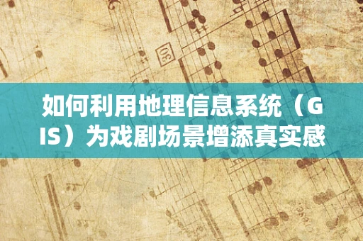 如何利用地理信息系统（GIS）为戏剧场景增添真实感？