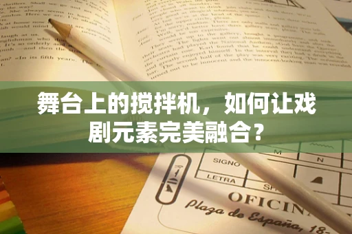 舞台上的搅拌机，如何让戏剧元素完美融合？