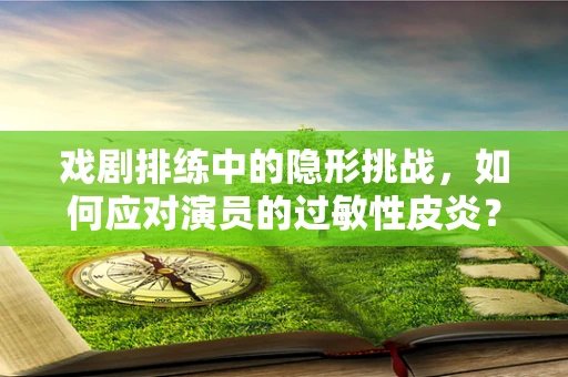 戏剧排练中的隐形挑战，如何应对演员的过敏性皮炎？